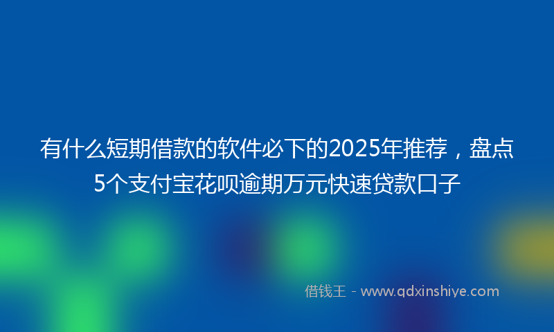 有什么短期借款的软件必下的2025年推荐，盘点5个支付宝花呗逾期万元快速贷款口子