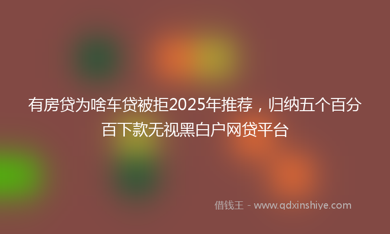 有房贷为啥车贷被拒2025年推荐，归纳五个百分百下款无视黑白户网贷平台