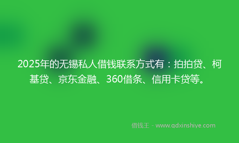 2025年的无锡私人借钱联系方式有：拍拍贷、柯基贷、京东金融、360借条、信用卡贷等。