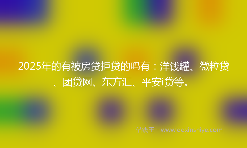 2025年的有被房贷拒贷的吗有：洋钱罐、微粒贷、团贷网、东方汇、平安i贷等。