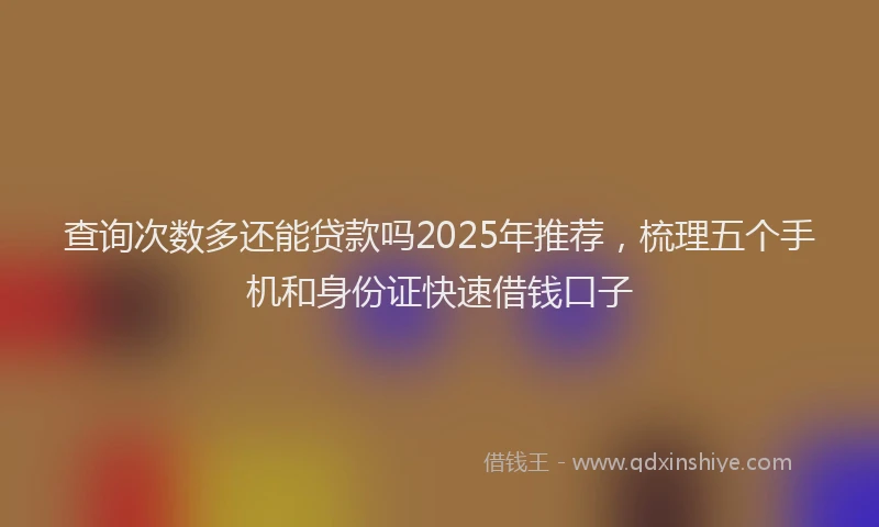 查询次数多还能贷款吗2025年推荐，梳理五个手机和身份证快速借钱口子