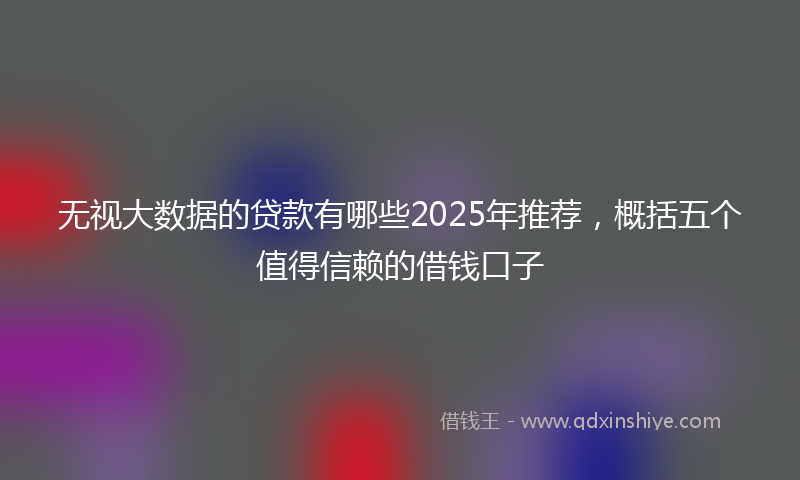 无视大数据的贷款有哪些2025年推荐，概括五个值得信赖的借钱口子