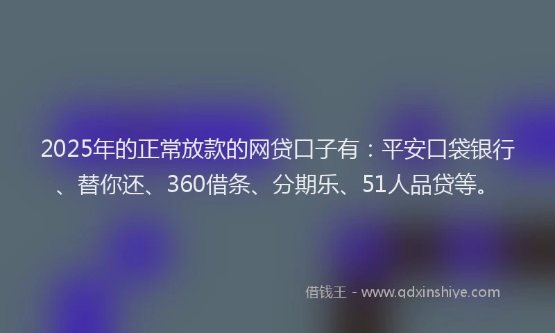 2025年的正常放款的网贷口子有：平安口袋银行、替你还、360借条、分期乐、51人品贷等。