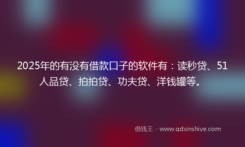 2025年的有没有借款口子的软件有：读秒贷、51人品贷、拍拍贷、功夫贷、洋钱罐等。
