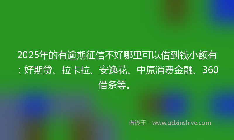 2025年的有逾期征信不好哪里可以借到钱小额有：好期贷、拉卡拉、安逸花、中原消费金融、360借条等。