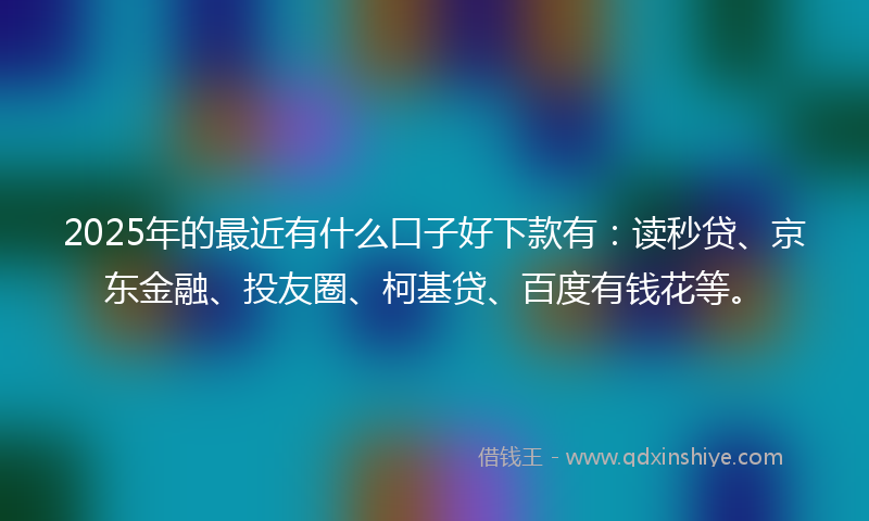 2025年的最近有什么口子好下款有：读秒贷、京东金融、投友圈、柯基贷、百度有钱花等。