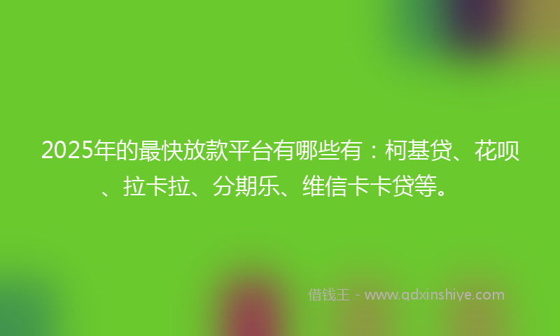 2025年的最快放款平台有哪些有：柯基贷、花呗、拉卡拉、分期乐、维信卡卡贷等。