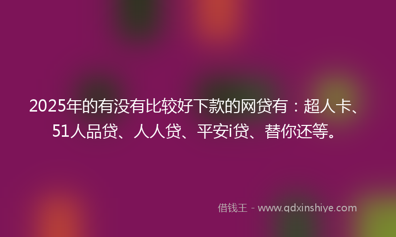 2025年的有没有比较好下款的网贷有：超人卡、51人品贷、人人贷、平安i贷、替你还等。