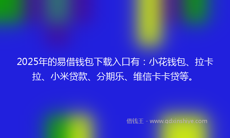 2025年的易借钱包下载入口有：小花钱包、拉卡拉、小米贷款、分期乐、维信卡卡贷等。