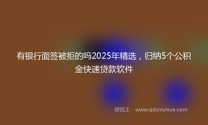有银行面签被拒的吗2025年精选，归纳5个公积金快速贷款软件