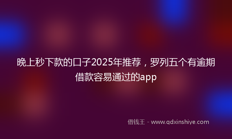 晚上秒下款的口子2025年推荐，罗列五个有逾期借款容易通过的app