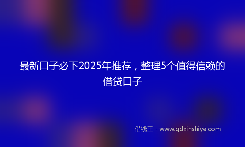 最新口子必下2025年推荐，整理5个值得信赖的借贷口子