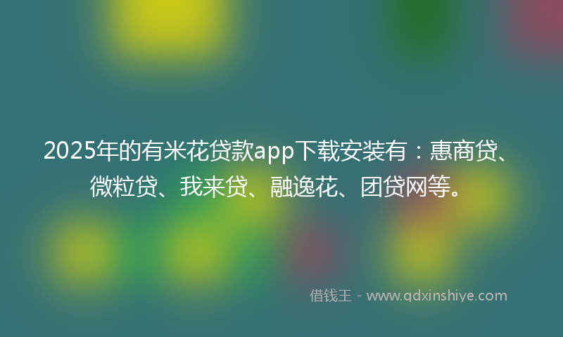2025年的有米花贷款app下载安装有：惠商贷、微粒贷、我来贷、融逸花、团贷网等。