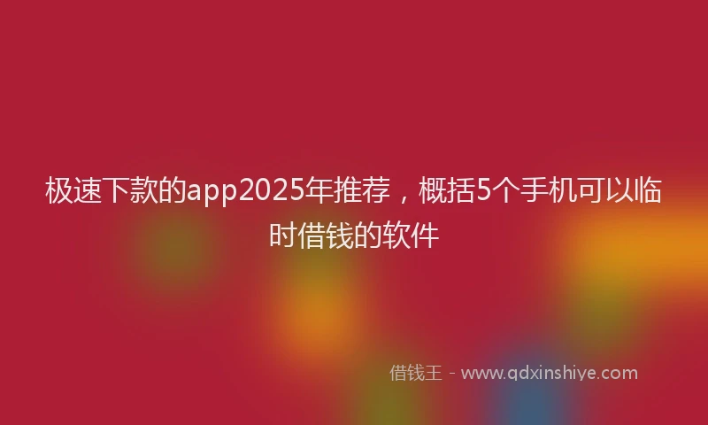 极速下款的app2025年推荐，概括5个手机可以临时借钱的软件