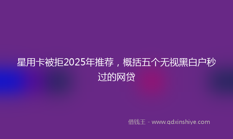 星用卡被拒2025年推荐，概括五个无视黑白户秒过的网贷