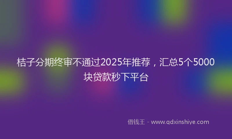 桔子分期终审不通过2025年推荐，汇总5个5000块贷款秒下平台