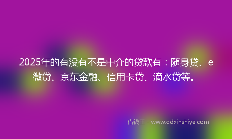2025年的有没有不是中介的贷款有：随身贷、e微贷、京东金融、信用卡贷、滴水贷等。