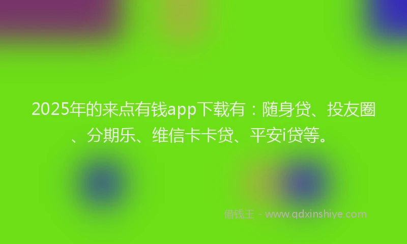 2025年的来点有钱app下载有：随身贷、投友圈、分期乐、维信卡卡贷、平安i贷等。