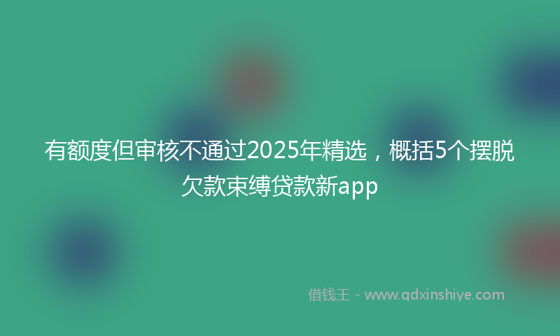 有额度但审核不通过2025年精选，概括5个摆脱欠款束缚贷款新app