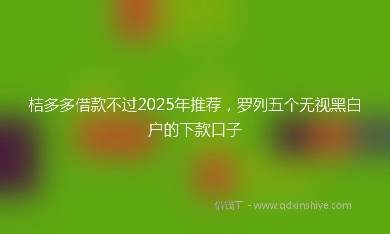 桔多多借款不过2025年推荐，罗列五个无视黑白户的下款口子