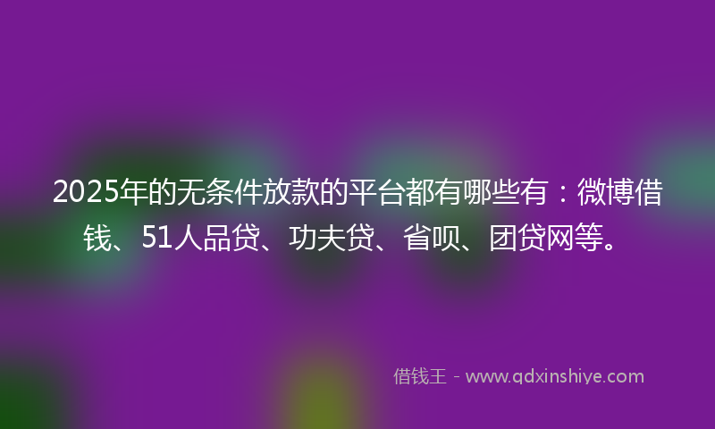2025年的无条件放款的平台都有哪些有：微博借钱、51人品贷、功夫贷、省呗、团贷网等。