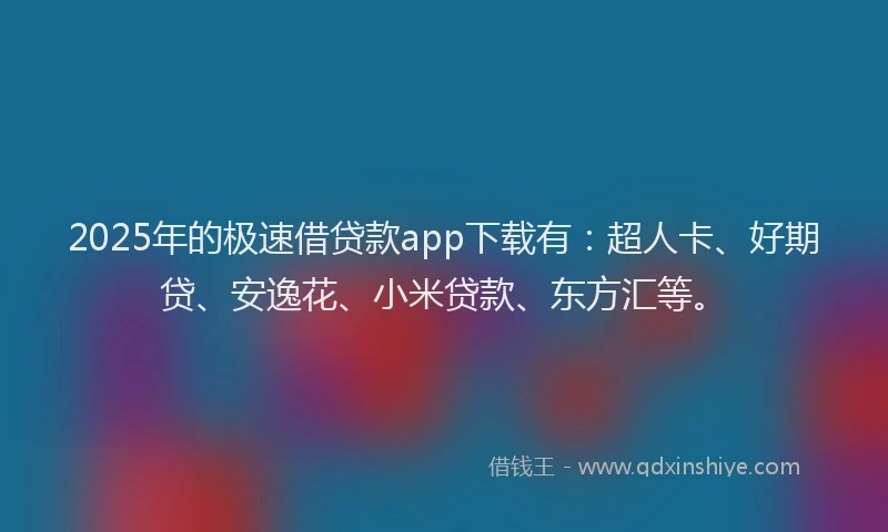 2025年的极速借贷款app下载有：超人卡、好期贷、安逸花、小米贷款、东方汇等。