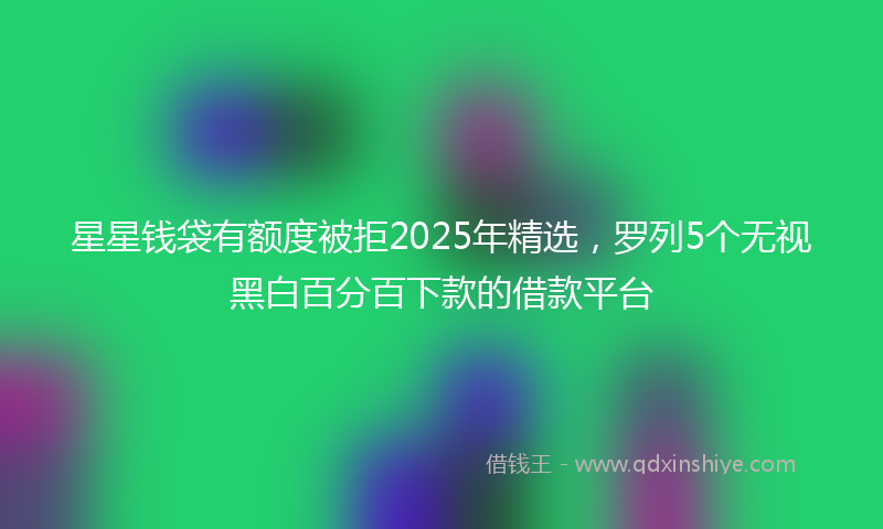 星星钱袋有额度被拒2025年精选，罗列5个无视黑白百分百下款的借款平台