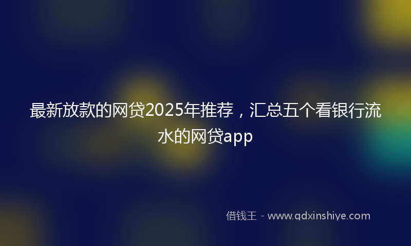 最新放款的网贷2025年推荐，汇总五个看银行流水的网贷app
