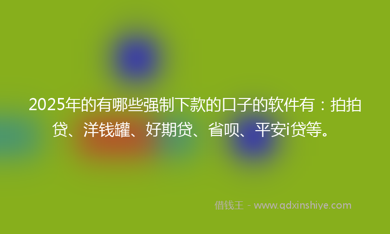2025年的有哪些强制下款的口子的软件有：拍拍贷、洋钱罐、好期贷、省呗、平安i贷等。