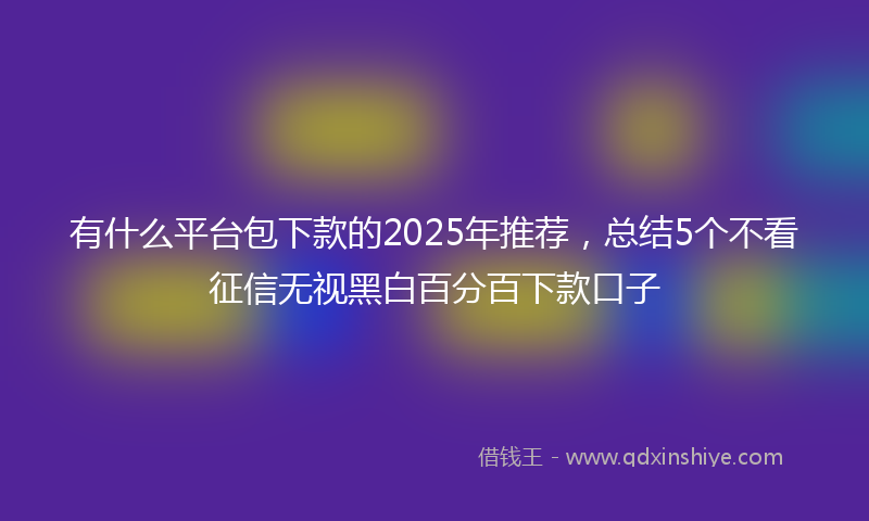 有什么平台包下款的2025年推荐，总结5个不看征信无视黑白百分百下款口子