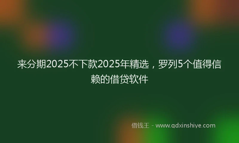 来分期2025不下款2025年精选，罗列5个值得信赖的借贷软件