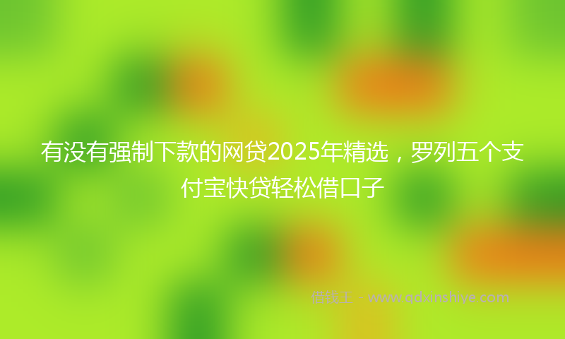 有没有强制下款的网贷2025年精选，罗列五个支付宝快贷轻松借口子