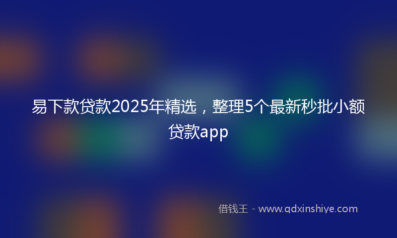 易下款贷款2025年精选，整理5个最新秒批小额贷款app