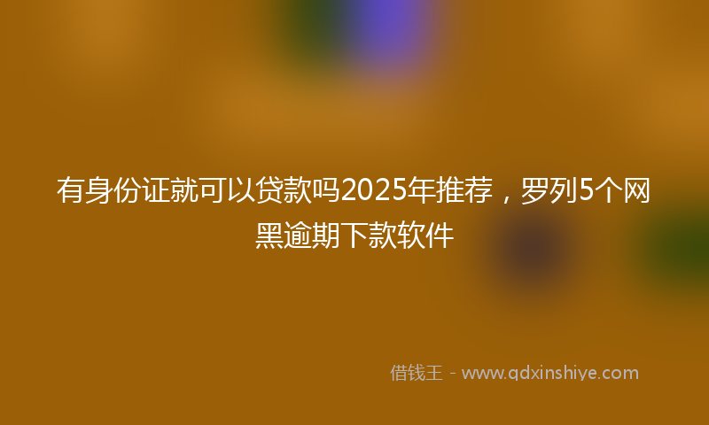 有身份证就可以贷款吗2025年推荐，罗列5个网黑逾期下款软件