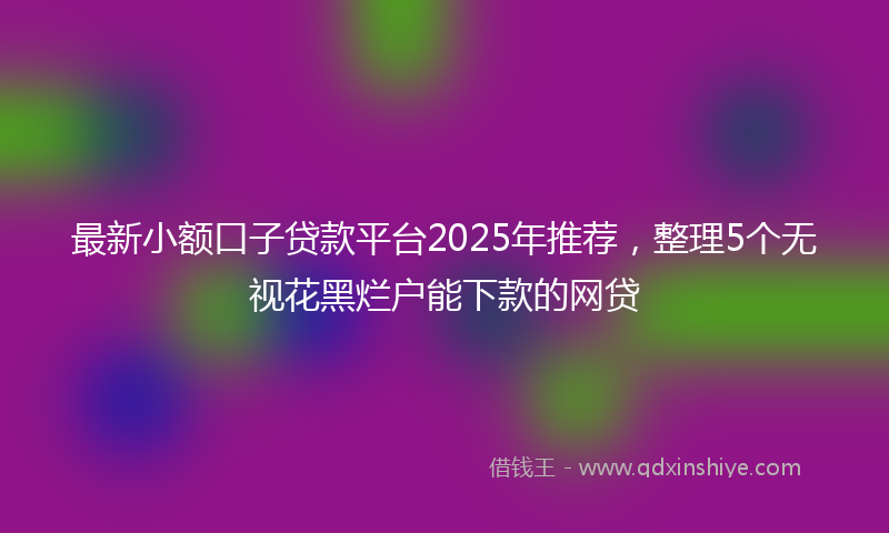 最新小额口子贷款平台2025年推荐，整理5个无视花黑烂户能下款的网贷