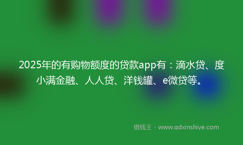 2025年的有购物额度的贷款app有：滴水贷、度小满金融、人人贷、洋钱罐、e微贷等。