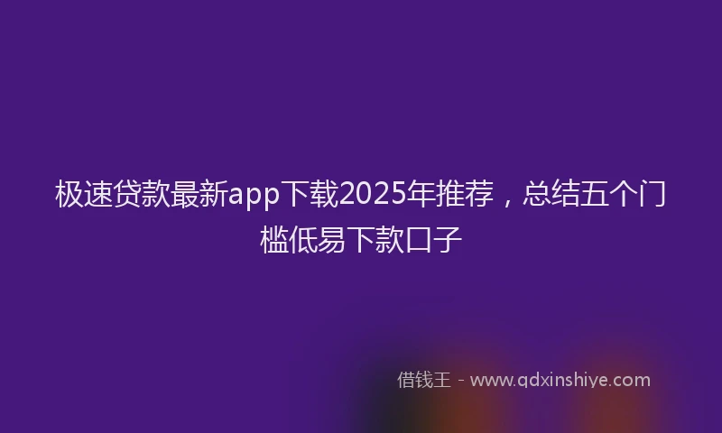 极速贷款最新app下载2025年推荐，总结五个门槛低易下款口子