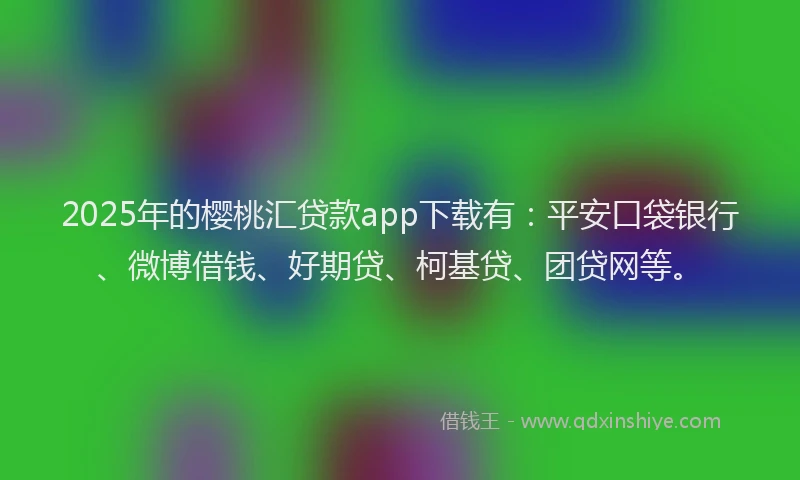 2025年的樱桃汇贷款app下载有：平安口袋银行、微博借钱、好期贷、柯基贷、团贷网等。