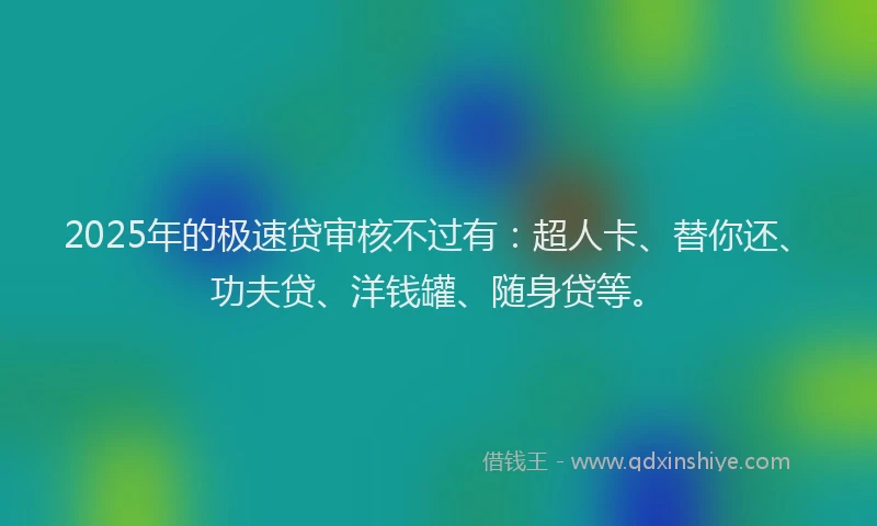 2025年的极速贷审核不过有：超人卡、替你还、功夫贷、洋钱罐、随身贷等。