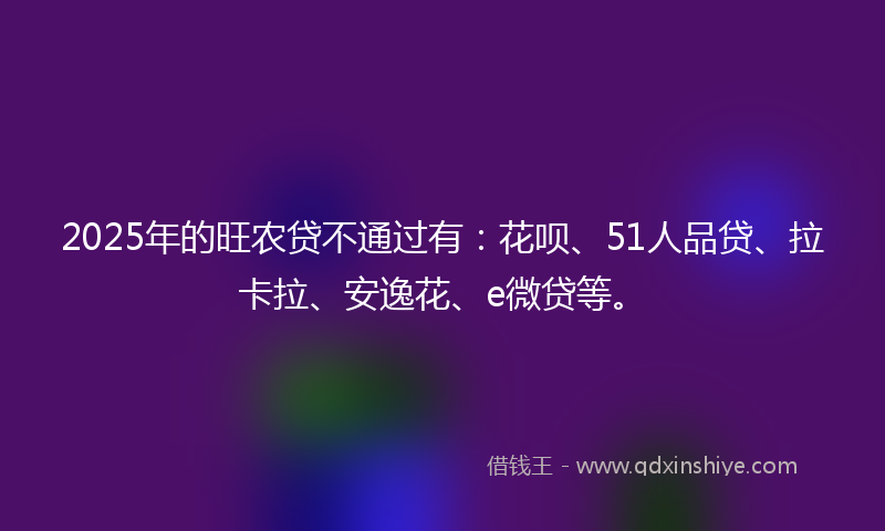 2025年的旺农贷不通过有：花呗、51人品贷、拉卡拉、安逸花、e微贷等。