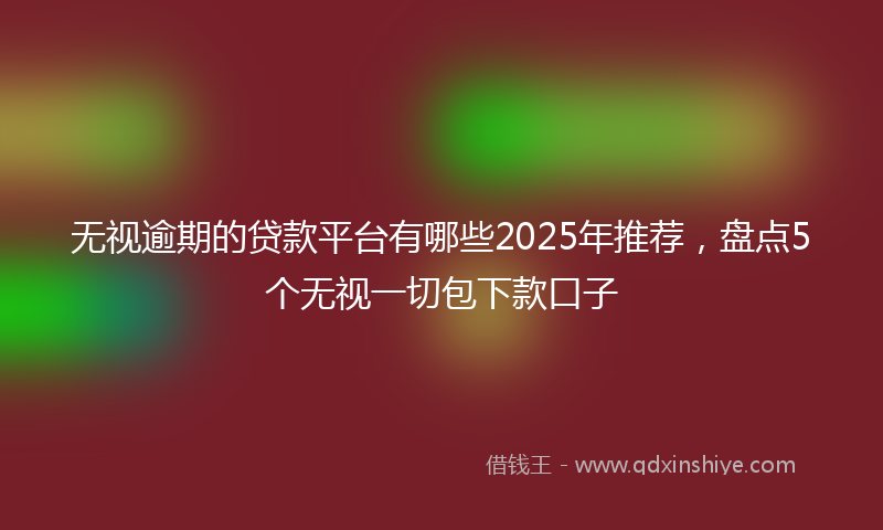 无视逾期的贷款平台有哪些2025年推荐，盘点5个无视一切包下款口子