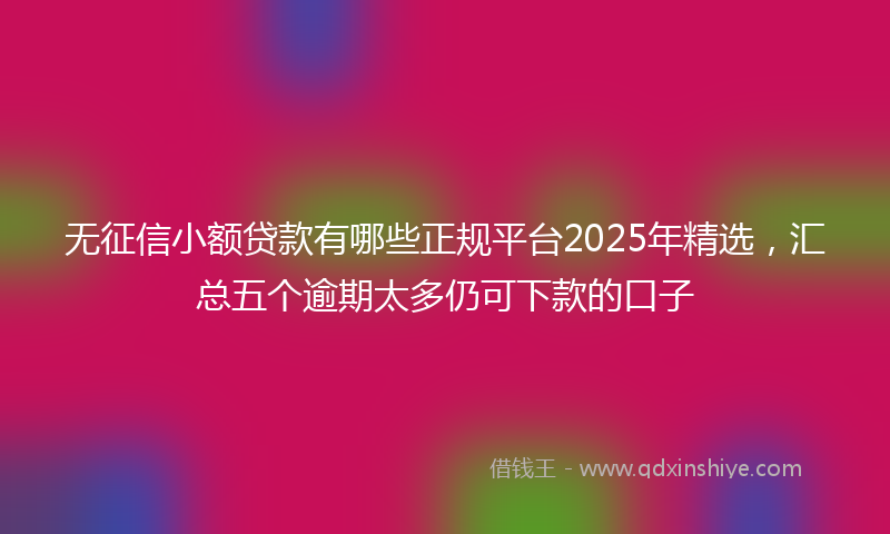 无征信小额贷款有哪些正规平台2025年精选，汇总五个逾期太多仍可下款的口子