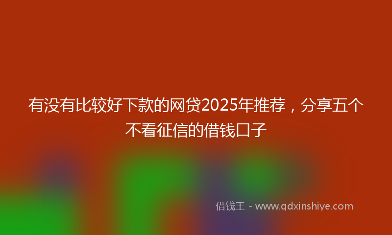 有没有比较好下款的网贷2025年推荐，分享五个不看征信的借钱口子