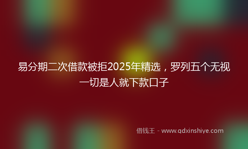 易分期二次借款被拒2025年精选，罗列五个无视一切是人就下款口子