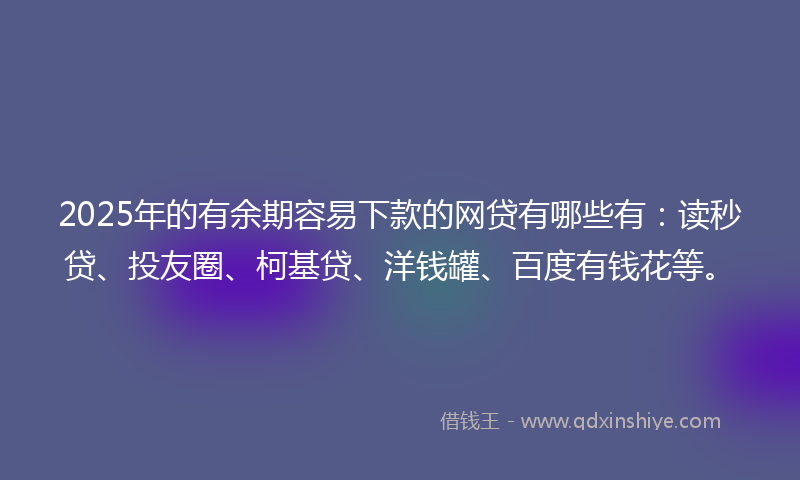 2025年的有余期容易下款的网贷有哪些有：读秒贷、投友圈、柯基贷、洋钱罐、百度有钱花等。