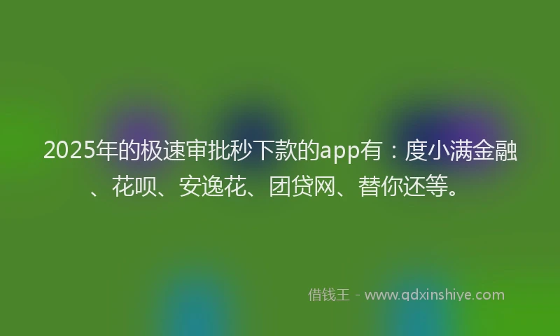 2025年的极速审批秒下款的app有：度小满金融、花呗、安逸花、团贷网、替你还等。