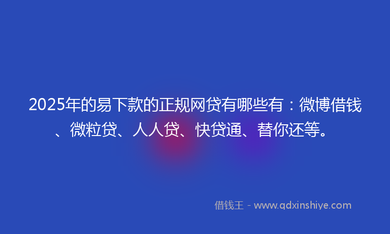 2025年的易下款的正规网贷有哪些有：微博借钱、微粒贷、人人贷、快贷通、替你还等。