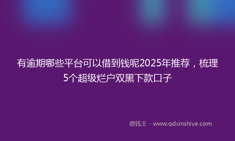 有逾期哪些平台可以借到钱呢2025年推荐，梳理5个超级烂户双黑下款口子