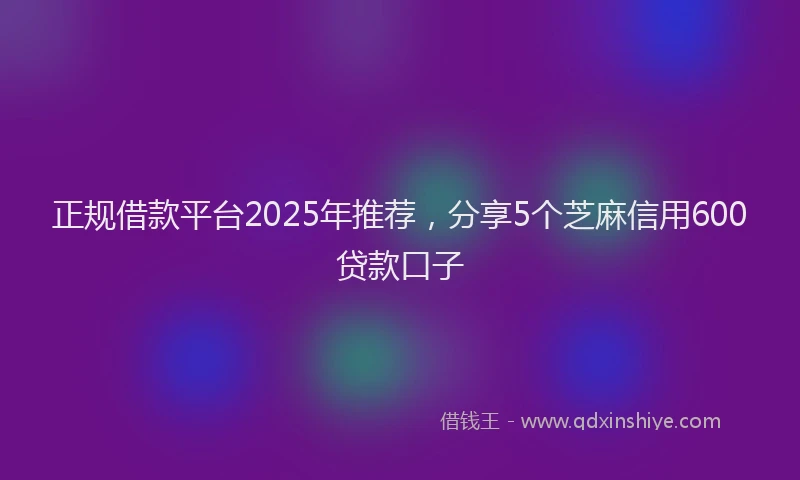 正规借款平台2025年推荐，分享5个芝麻信用600贷款口子