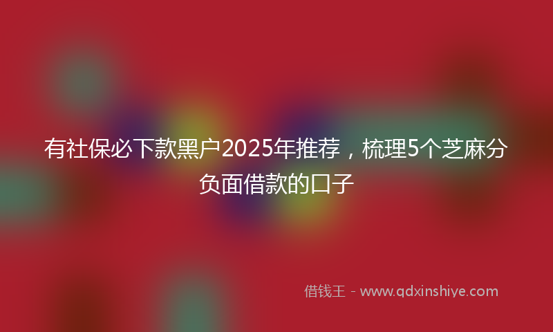 有社保必下款黑户2025年推荐，梳理5个芝麻分负面借款的口子